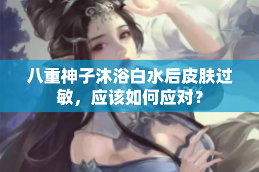 八重神子沐浴白水后皮肤过敏，应该如何应对？