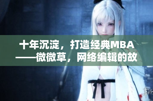 十年沉淀，打造经典MBA——微微草，网络编辑的故事