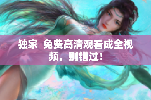 独家  免费高清观看成全视频，别错过！