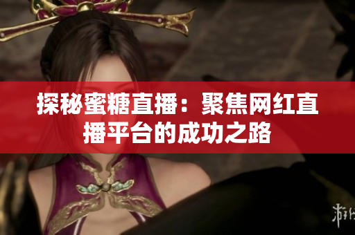 探秘蜜糖直播：聚焦网红直播平台的成功之路