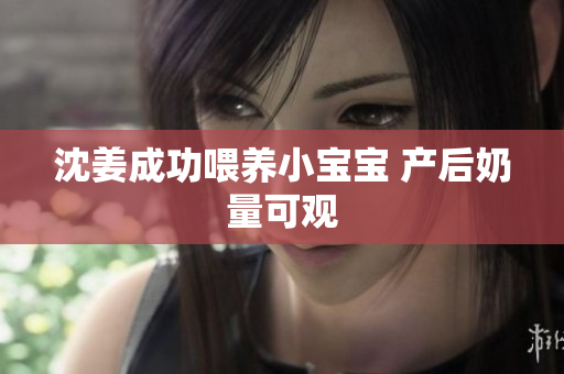 沈姜成功喂养小宝宝 产后奶量可观