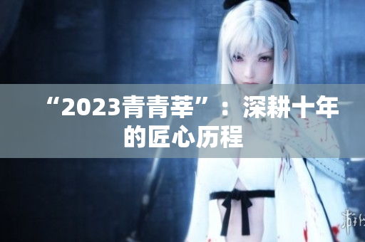 “2023青青莘”：深耕十年的匠心历程