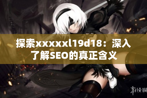 探索xxxxxl19d18：深入了解SEO的真正含义