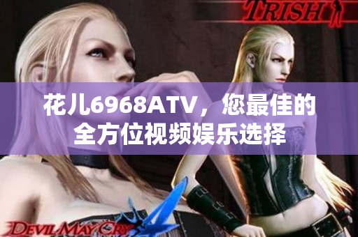 花儿6968ATV，您最佳的全方位视频娱乐选择