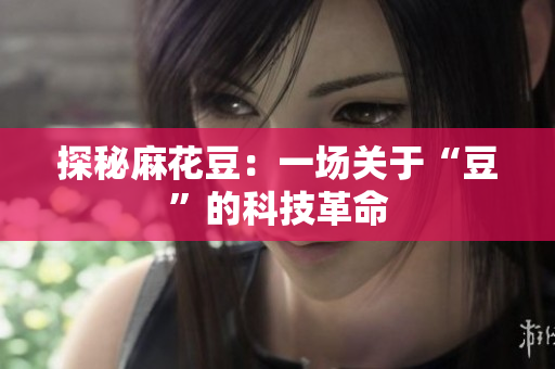 探秘麻花豆：一场关于“豆”的科技革命