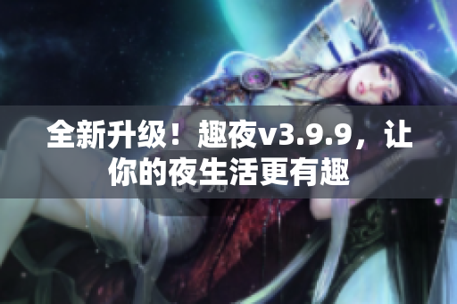 全新升级！趣夜v3.9.9，让你的夜生活更有趣
