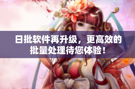 日批软件再升级，更高效的批量处理待您体验！