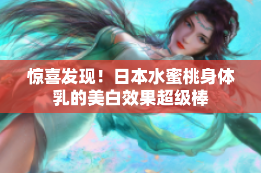 惊喜发现！日本水蜜桃身体乳的美白效果超级棒
