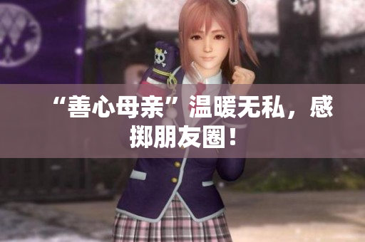“善心母亲”温暖无私，感掷朋友圈！