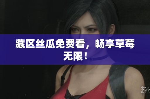 藏区丝瓜免费看，畅享草莓无限！