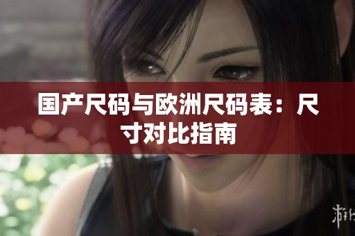 国产尺码与欧洲尺码表：尺寸对比指南