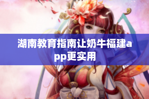 湖南教育指南让奶牛福建app更实用
