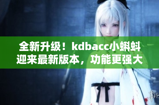 全新升级！kdbacc小蝌蚪迎来最新版本，功能更强大