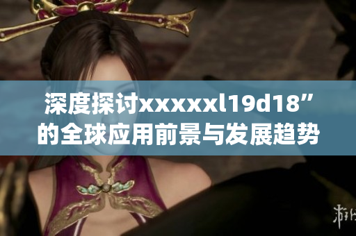 深度探讨xxxxxl19d18”的全球应用前景与发展趋势)