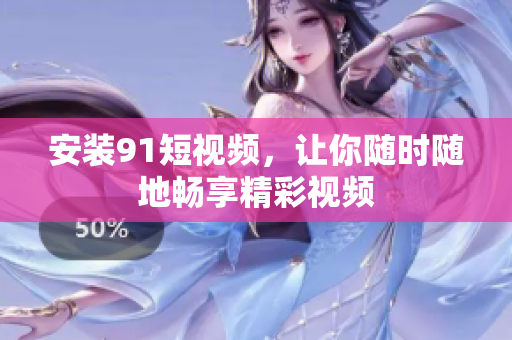 安装91短视频，让你随时随地畅享精彩视频