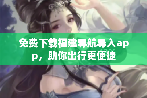免费下载福建导航导入app，助你出行更便捷