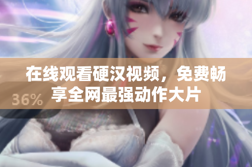 在线观看硬汉视频，免费畅享全网最强动作大片