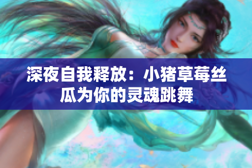深夜自我释放：小猪草莓丝瓜为你的灵魂跳舞