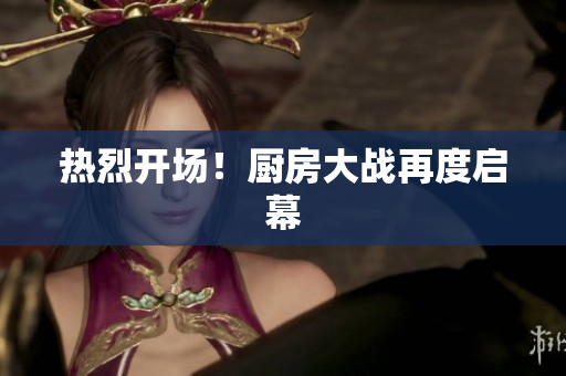 热烈开场！厨房大战再度启幕
