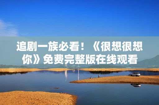 追剧一族必看！《很想很想你》免费完整版在线观看