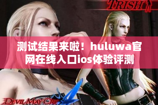 测试结果来啦！huluwa官网在线入口ios体验评测