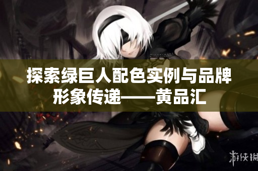 探索绿巨人配色实例与品牌形象传递——黄品汇