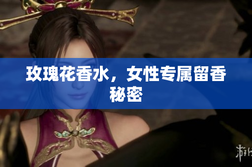 玫瑰花香水，女性专属留香秘密