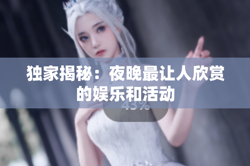 独家揭秘：夜晚最让人欣赏的娱乐和活动