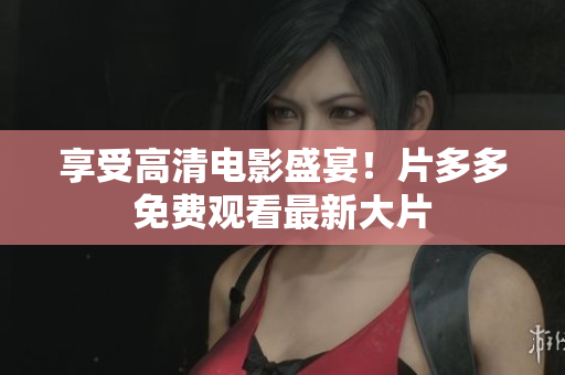 享受高清电影盛宴！片多多免费观看最新大片