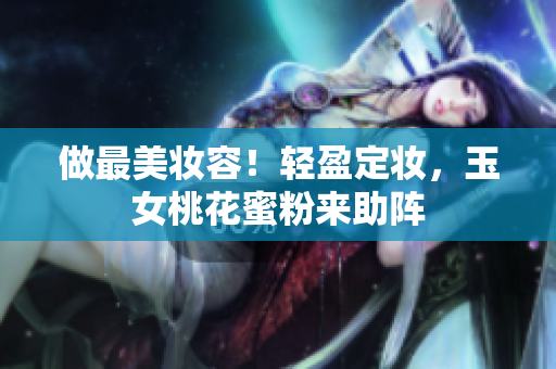 做最美妆容！轻盈定妆，玉女桃花蜜粉来助阵