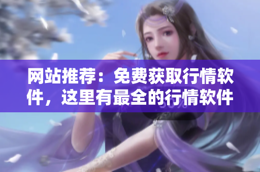 网站推荐：免费获取行情软件，这里有最全的行情软件选择！