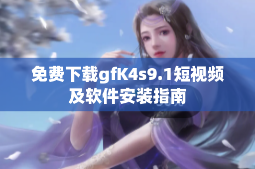 免费下载gfK4s9.1短视频及软件安装指南