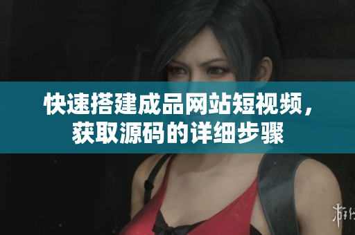 快速搭建成品网站短视频，获取源码的详细步骤