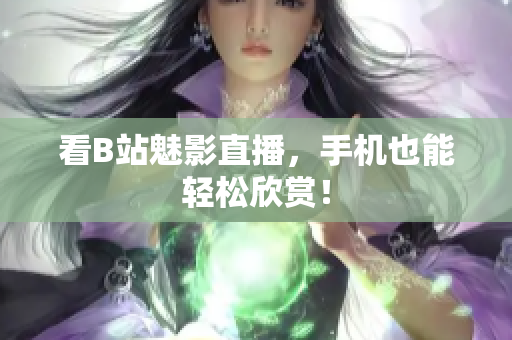 看B站魅影直播，手机也能轻松欣赏！