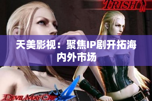 天美影视：聚焦IP剧开拓海内外市场
