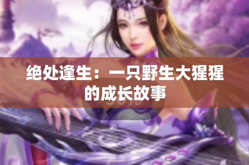 绝处逢生：一只野生大猩猩的成长故事
