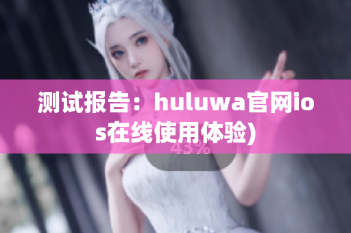 测试报告：huluwa官网ios在线使用体验)