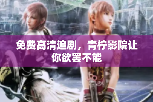 免费高清追剧，青柠影院让你欲罢不能