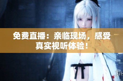 免费直播：亲临现场，感受真实视听体验！