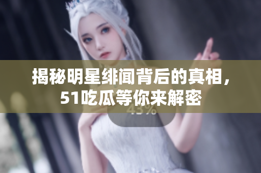 揭秘明星绯闻背后的真相，51吃瓜等你来解密