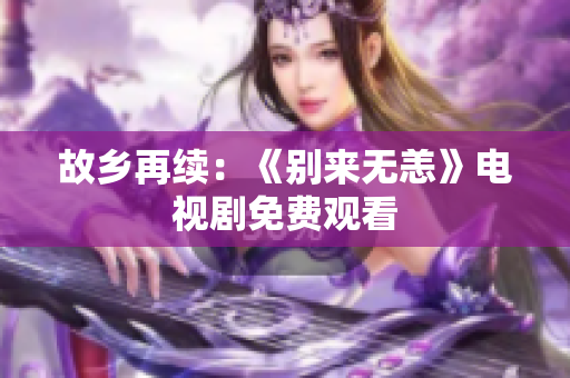 故乡再续：《别来无恙》电视剧免费观看