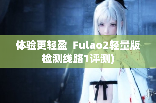 体验更轻盈  Fulao2轻量版检测线路1评测)