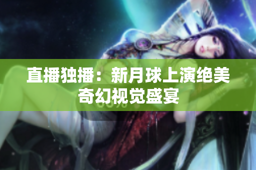 直播独播：新月球上演绝美奇幻视觉盛宴
