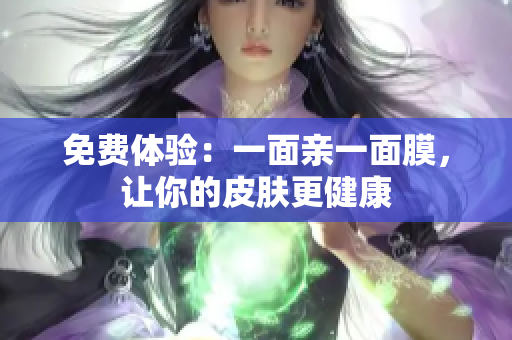 免费体验：一面亲一面膜，让你的皮肤更健康