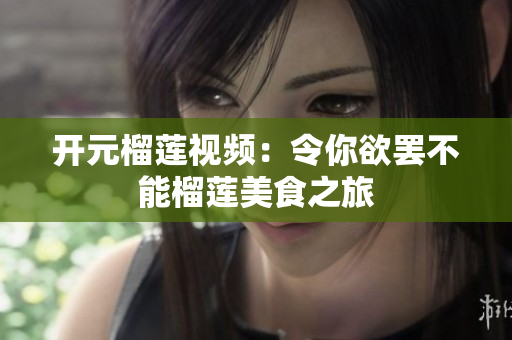 开元榴莲视频：令你欲罢不能榴莲美食之旅