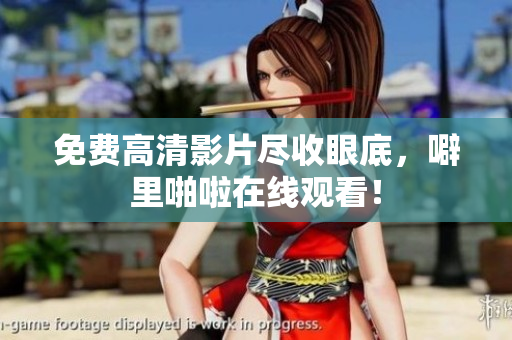 免费高清影片尽收眼底，噼里啪啦在线观看！