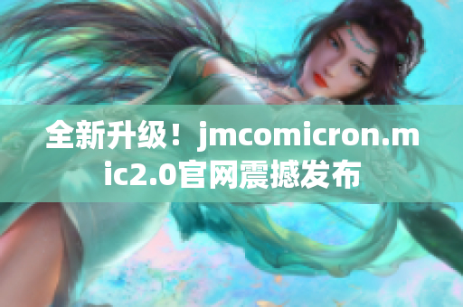 全新升级！jmcomicron.mic2.0官网震撼发布