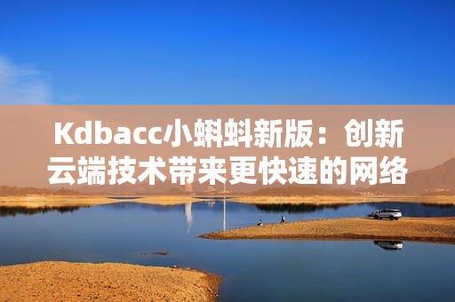 Kdbacc小蝌蚪新版：创新云端技术带来更快速的网络体验