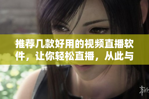 推荐几款好用的视频直播软件，让你轻松直播，从此与粉丝更近。