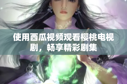 使用西瓜视频观看樱桃电视剧，畅享精彩剧集
